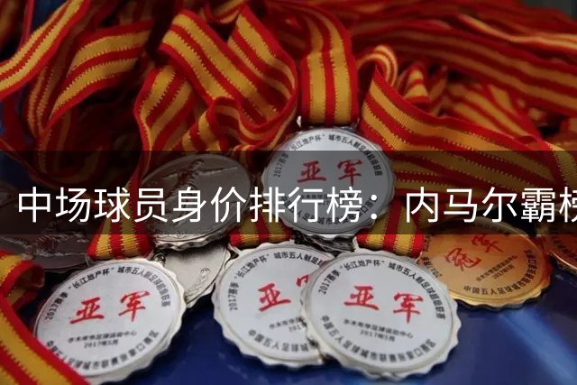 中场球员身价排行榜：内马尔霸榜，恩佐位居第二